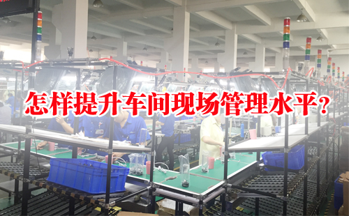 怎樣提升車間現(xiàn)場(chǎng)管理水平？